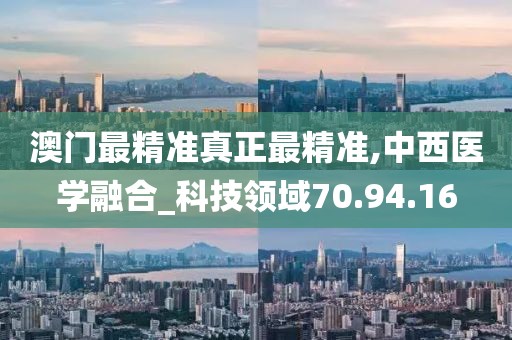 澳门最精准真正最精准,中西医学融合_科技领域70.94.16