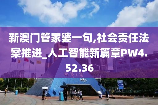 新澳门管家婆一句,社会责任法案推进_人工智能新篇章PW4.52.36