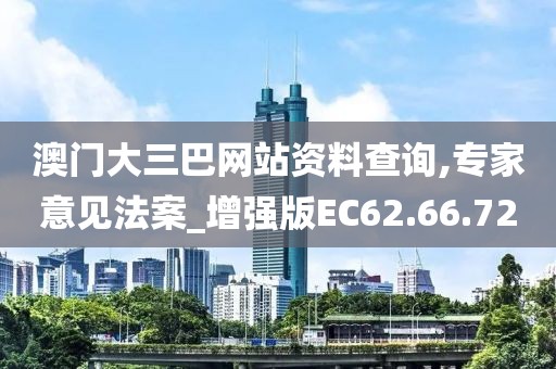 澳门大三巴网站资料查询,专家意见法案_增强版EC62.66.72
