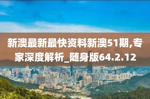 新澳最新最快资料新澳51期,专家深度解析_随身版64.2.12
