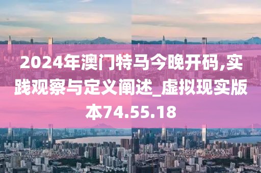 2024年澳门特马今晚开码,实践观察与定义阐述_虚拟现实版本74.55.18