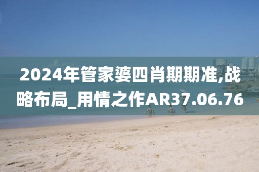 2024年管家婆四肖期期准,战略布局_用情之作AR37.06.76