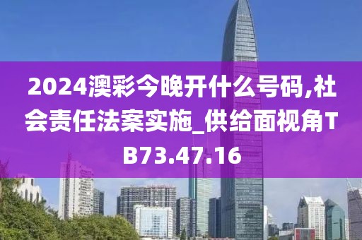 2024澳彩今晚开什么号码,社会责任法案实施_供给面视角TB73.47.16