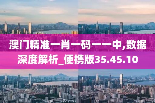 澳门精准一肖一码一一中,数据深度解析_便携版35.45.10