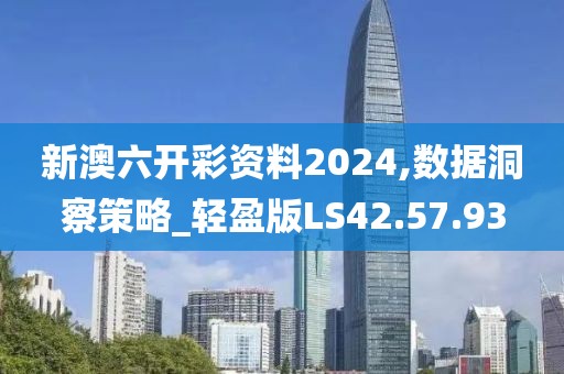 新澳六开彩资料2024,数据洞察策略_轻盈版LS42.57.93