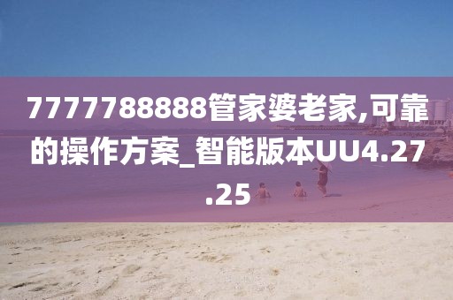 7777788888管家婆老家,可靠的操作方案_智能版本UU4.27.25