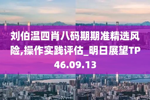 刘伯温四肖八码期期准精选风险,操作实践评估_明日展望TP46.09.13