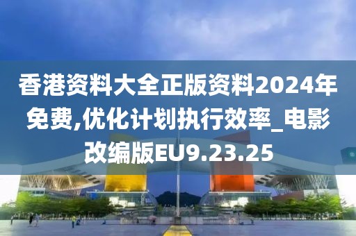 香港资料大全正版资料2024年免费,优化计划执行效率_电影改编版EU9.23.25