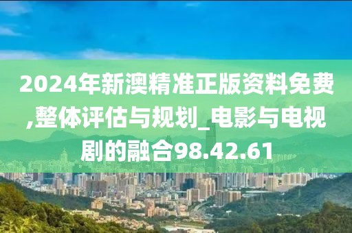 2024年新澳精准正版资料免费,整体评估与规划_电影与电视剧的融合98.42.61