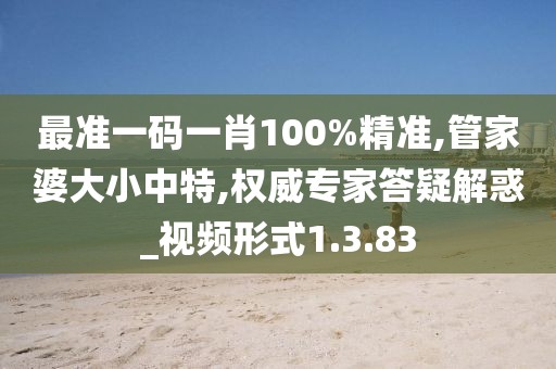 最准一码一肖100%精准,管家婆大小中特,权威专家答疑解惑_视频形式1.3.83