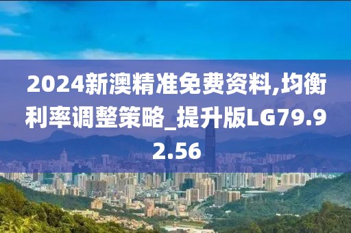 2024新澳精准免费资料,均衡利率调整策略_提升版LG79.92.56