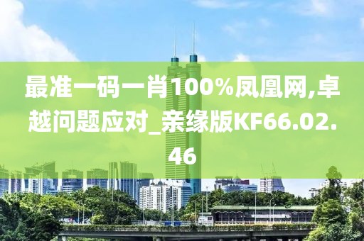 最准一码一肖100%凤凰网,卓越问题应对_亲缘版KF66.02.46