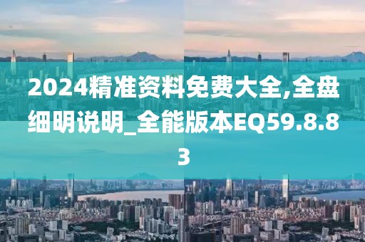 2024精准资料免费大全,全盘细明说明_全能版本EQ59.8.83