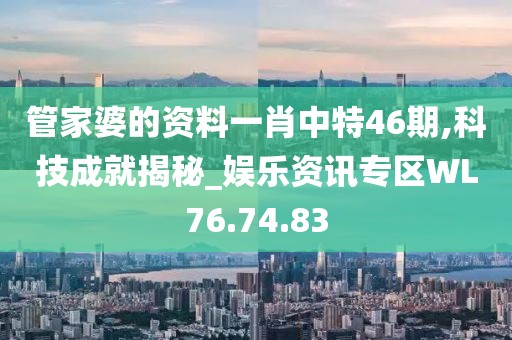 管家婆的资料一肖中特46期,科技成就揭秘_娱乐资讯专区WL76.74.83