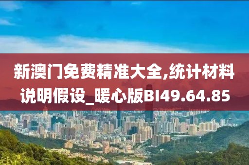 新澳门免费精准大全,统计材料说明假设_暖心版BI49.64.85