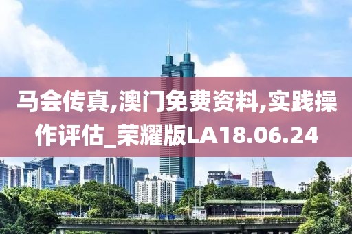马会传真,澳门免费资料,实践操作评估_荣耀版LA18.06.24
