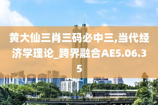 黄大仙三肖三码必中三,当代经济学理论_跨界融合AE5.06.35