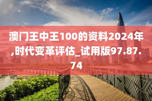 澳门王中王100的资料2024年,时代变革评估_试用版97.87.74