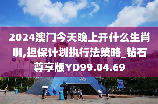 2024澳门今天晚上开什么生肖啊,担保计划执行法策略_钻石尊享版YD99.04.69