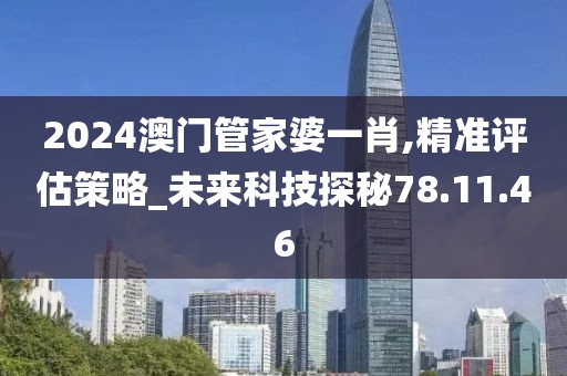 2024澳门管家婆一肖,精准评估策略_未来科技探秘78.11.46