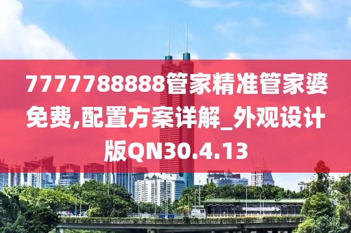 7777788888管家精准管家婆免费,配置方案详解_外观设计版QN30.4.13