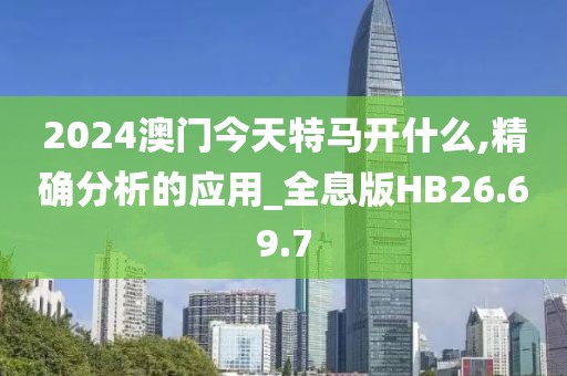2024澳门今天特马开什么,精确分析的应用_全息版HB26.69.7