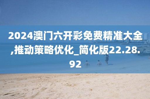 2024澳门六开彩免费精准大全,推动策略优化_简化版22.28.92