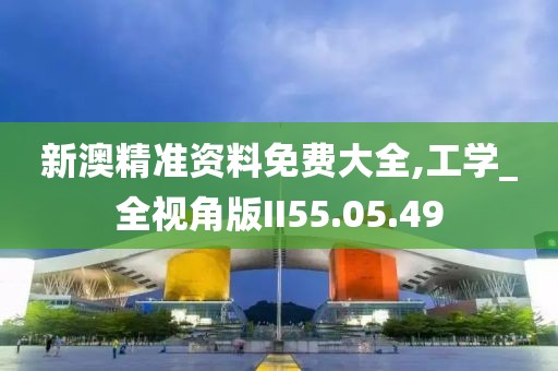 新澳精准资料免费大全,工学_全视角版II55.05.49